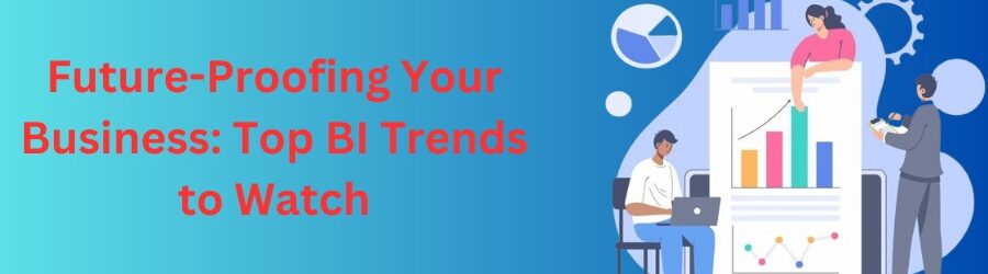 Future-Proofing Your Business: Top BI Trends to Watch